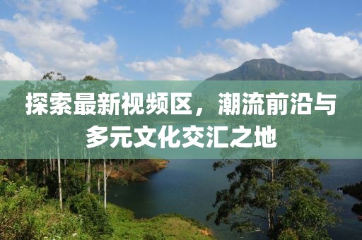 探索最新視頻區(qū)，潮流前沿與多元文化交匯之地