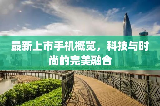 最新上市手機概覽，科技與時尚的完美融合