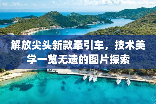 解放尖頭新款牽引車，技術(shù)美學(xué)一覽無遺的圖片探索