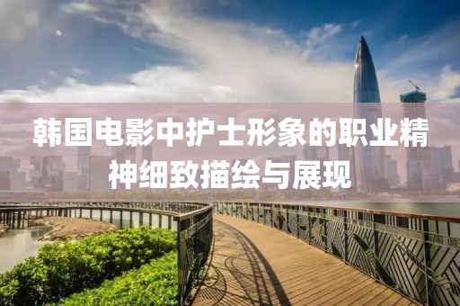 韓國電影中護士形象的職業(yè)精神細致描繪與展現(xiàn)