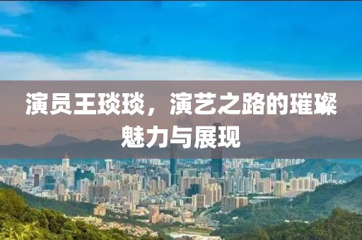 演員王琰琰，演藝之路的璀璨魅力與展現(xiàn)