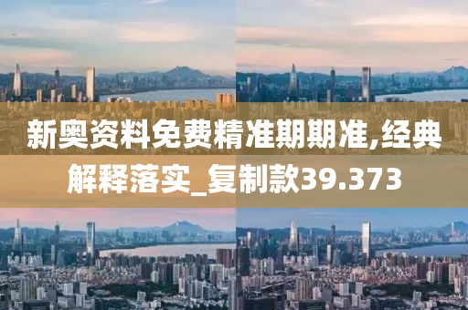 新奧資料免費(fèi)精準(zhǔn)期期準(zhǔn),經(jīng)典解釋落實(shí)_復(fù)制款39.373