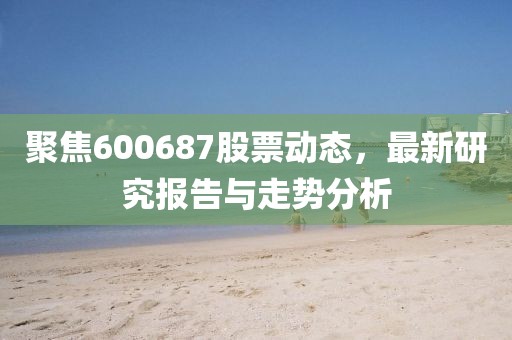 聚焦600687股票動態(tài)，最新研究報告與走勢分析