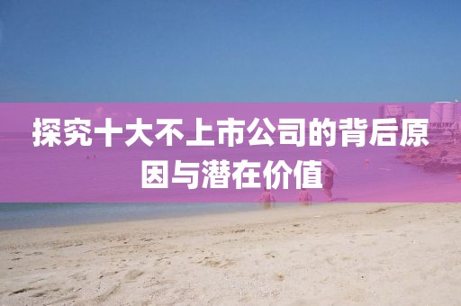 探究十大不上市公司的背后原因與潛在價(jià)值