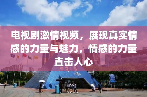 電視劇激情視頻，展現(xiàn)真實情感的力量與魅力，情感的力量直擊人心