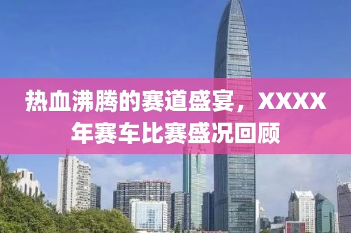 熱血沸騰的賽道盛宴，XXXX年賽車比賽盛況回顧