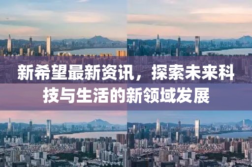新希望最新資訊，探索未來科技與生活的新領(lǐng)域發(fā)展