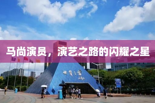 馬尚演員，演藝之路的閃耀之星