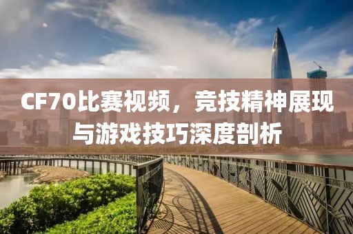 CF70比賽視頻，競技精神展現(xiàn)與游戲技巧深度剖析