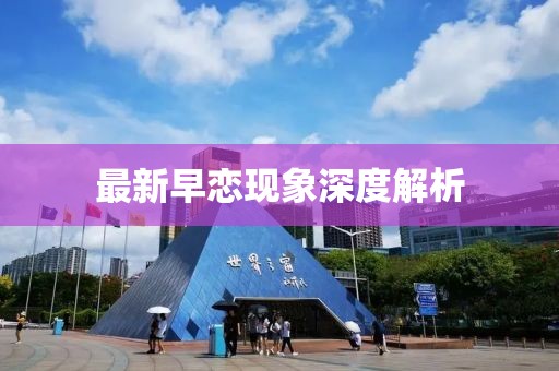 最新早戀現(xiàn)象深度解析