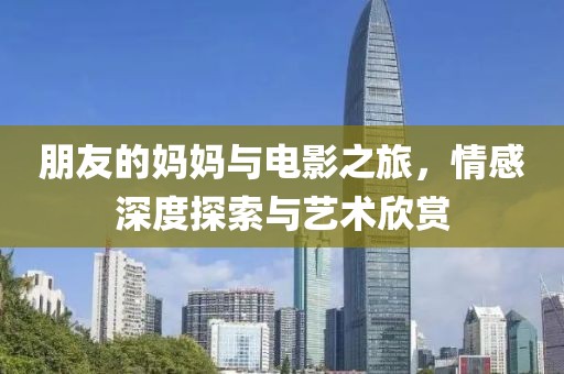 朋友的媽媽與電影之旅，情感深度探索與藝術(shù)欣賞