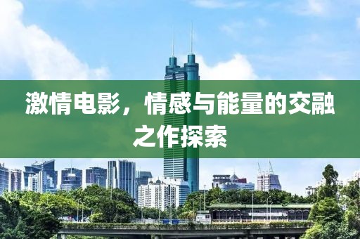 激情電影，情感與能量的交融之作探索