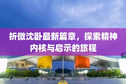 折微沈臥最新篇章，探索精神內(nèi)核與啟示的旅程