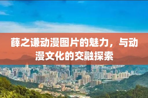 薛之謙動漫圖片的魅力，與動漫文化的交融探索