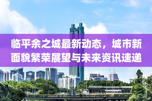臨平余之城最新動態(tài)，城市新面貌繁榮展望與未來資訊速遞
