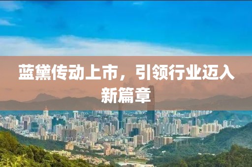 藍(lán)黛傳動上市，引領(lǐng)行業(yè)邁入新篇章