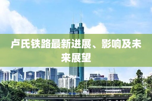 盧氏鐵路最新進展、影響及未來展望