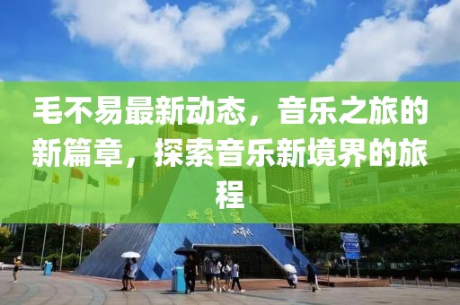 毛不易最新動態(tài)，音樂之旅的新篇章，探索音樂新境界的旅程