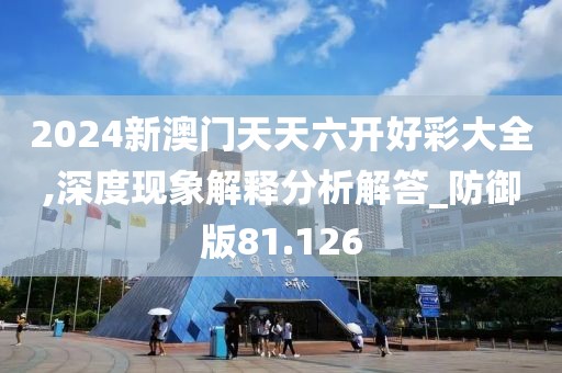 2024新澳門天天六開好彩大全,深度現(xiàn)象解釋分析解答_防御版81.126