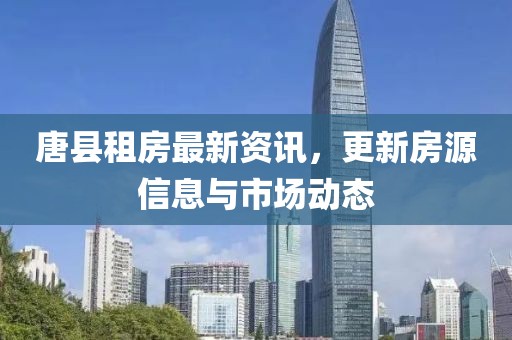 唐縣租房最新資訊，更新房源信息與市場(chǎng)動(dòng)態(tài)