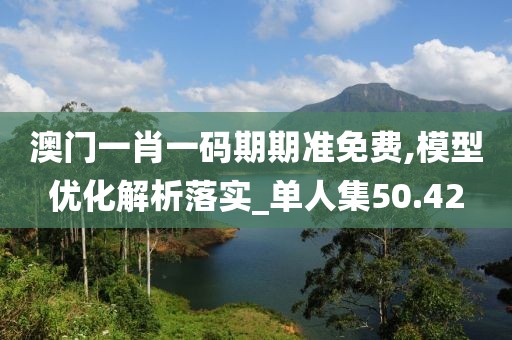 澳門一肖一碼期期準免費,模型優(yōu)化解析落實_單人集50.42