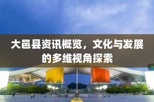 大邑縣資訊概覽，文化與發(fā)展的多維視角探索