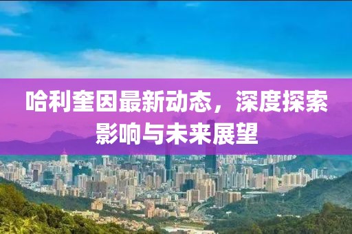 哈利奎因最新動(dòng)態(tài)，深度探索影響與未來展望