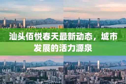 汕頭佰悅春天最新動(dòng)態(tài)，城市發(fā)展的活力源泉