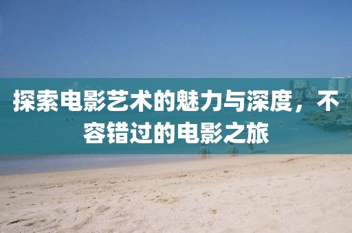探索電影藝術(shù)的魅力與深度，不容錯過的電影之旅