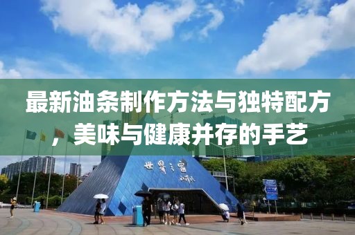 最新油條制作方法與獨特配方，美味與健康并存的手藝