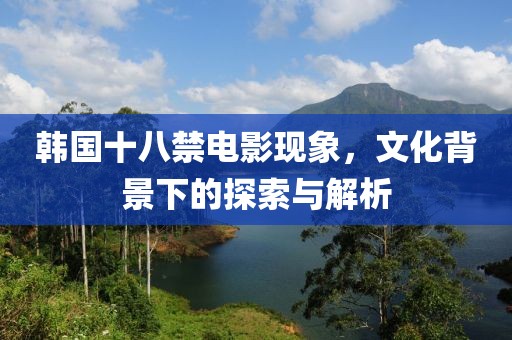 韓國(guó)十八禁電影現(xiàn)象，文化背景下的探索與解析