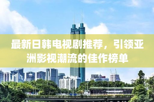 最新日韓電視劇推薦，引領(lǐng)亞洲影視潮流的佳作榜單