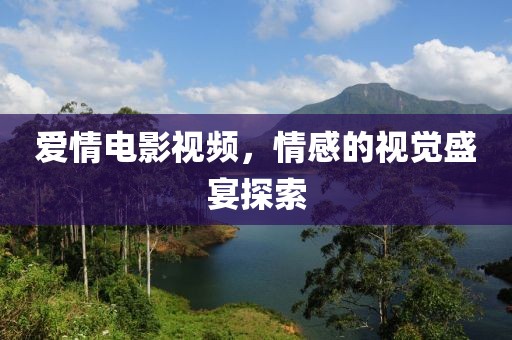 愛情電影視頻，情感的視覺盛宴探索
