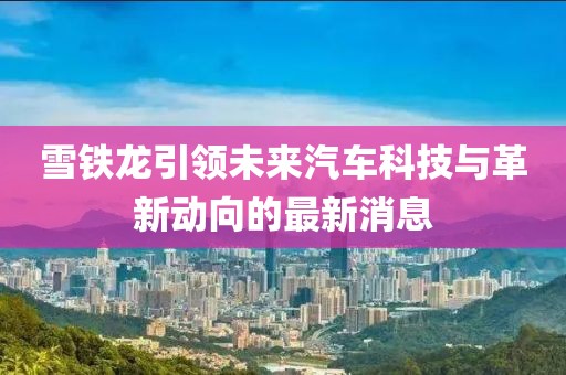 雪鐵龍引領未來汽車科技與革新動向的最新消息