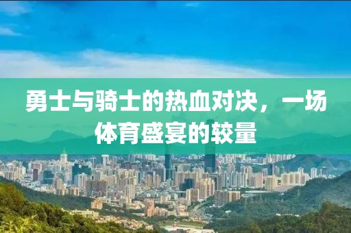 勇士與騎士的熱血對(duì)決，一場(chǎng)體育盛宴的較量
