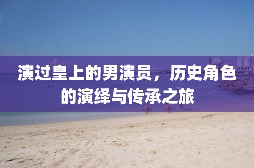 演過(guò)皇上的男演員，歷史角色的演繹與傳承之旅