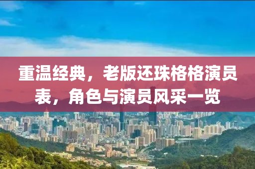 重溫經(jīng)典，老版還珠格格演員表，角色與演員風(fēng)采一覽