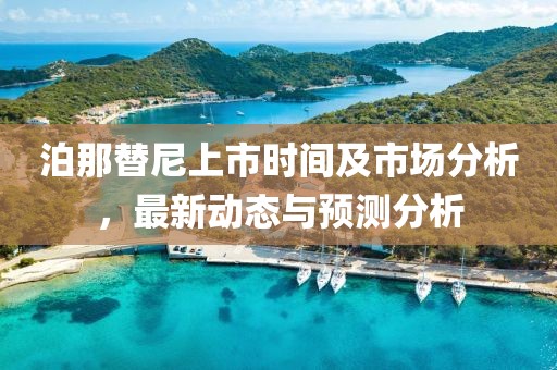 泊那替尼上市時(shí)間及市場(chǎng)分析，最新動(dòng)態(tài)與預(yù)測(cè)分析