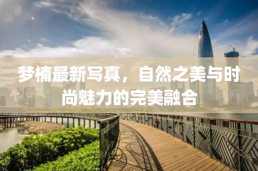 夢(mèng)楠最新寫真，自然之美與時(shí)尚魅力的完美融合