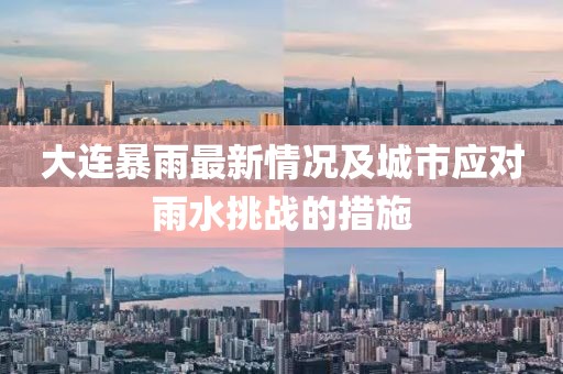 大連暴雨最新情況及城市應(yīng)對(duì)雨水挑戰(zhàn)的措施