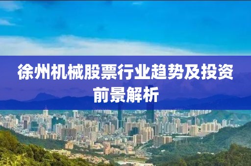 徐州機械股票行業(yè)趨勢及投資前景解析