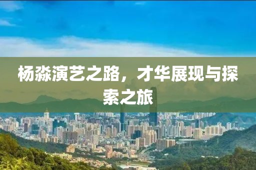 楊淼演藝之路，才華展現(xiàn)與探索之旅