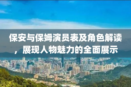 保安與保姆演員表及角色解讀，展現(xiàn)人物魅力的全面展示