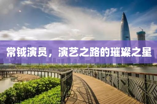常鉞演員，演藝之路的璀璨之星
