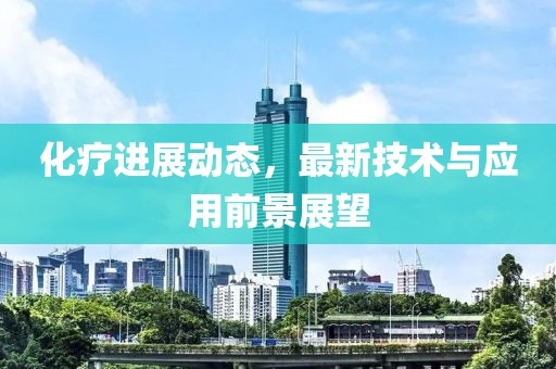 化療進展動態(tài)，最新技術(shù)與應(yīng)用前景展望
