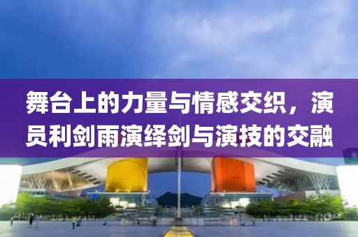 舞臺(tái)上的力量與情感交織，演員利劍雨演繹劍與演技的交融