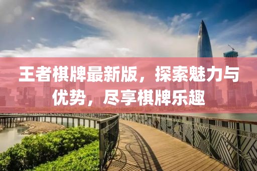 王者棋牌最新版，探索魅力與優(yōu)勢，盡享棋牌樂趣