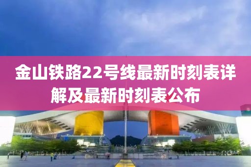 金山鐵路22號線最新時刻表詳解及最新時刻表公布