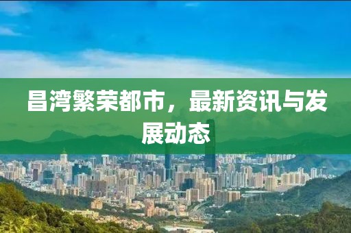 昌灣繁榮都市，最新資訊與發(fā)展動態(tài)