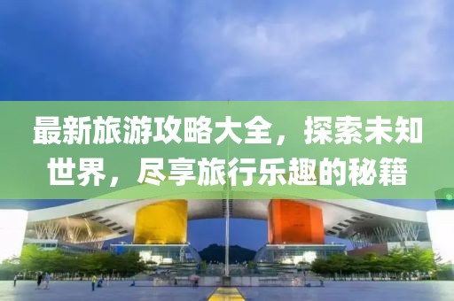 最新旅游攻略大全，探索未知世界，盡享旅行樂(lè)趣的秘籍